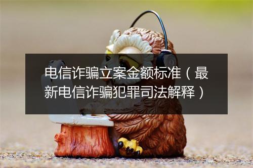电信诈骗立案金额标准(最新电信诈骗犯罪司法解释)
