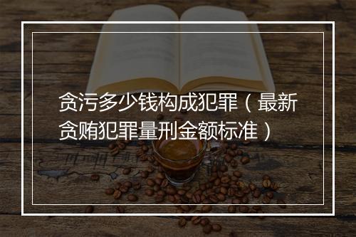 贪污多少钱构成犯罪(最新贪贿犯罪量刑金额标准)