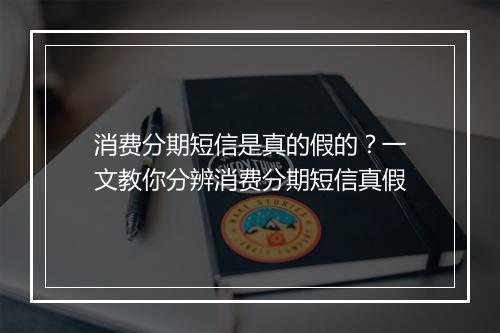 消费分期短信是真的假的?一文教你分辨消费分期短信真假