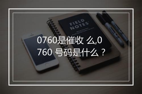 0760是催收 么,0760 号码是什么?