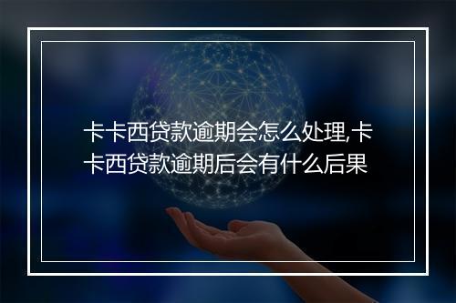卡卡西贷款逾期会怎么处理,卡卡西贷款逾期后会有什么后果