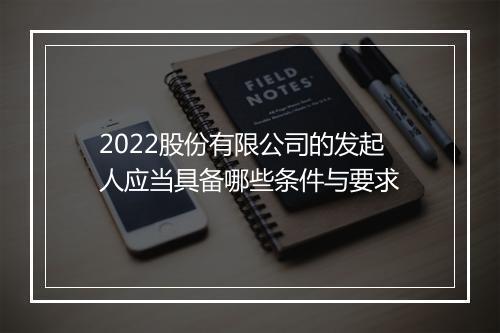 2022股份有限公司的发起人应当具备哪些条件与要求