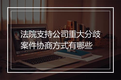 法院支持公司重大分歧案件协商方式有哪些