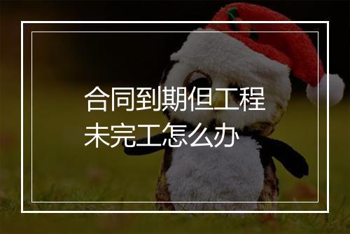 合同到期但工程未完工怎么办