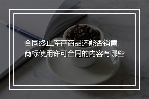 合同终止库存商品还能否销售,商标使用许可合同的内容有哪些