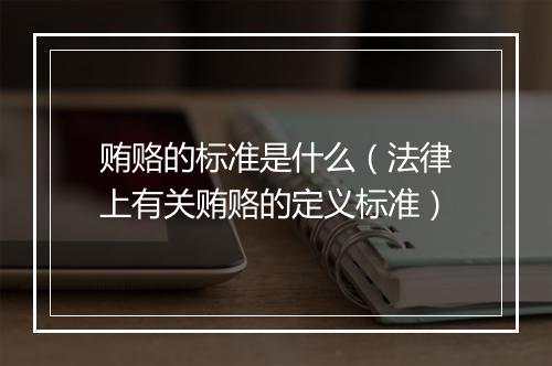 贿赂的标准是什么(法律上有关贿赂的定义标准)