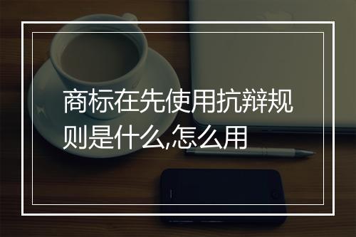 商标在先使用抗辩规则是什么,怎么用