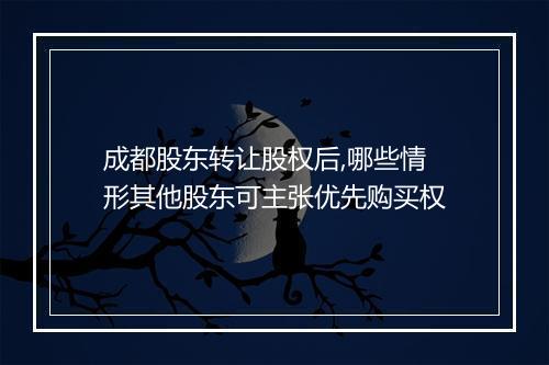 成都股东转让股权后,哪些情形其他股东可主张优先购买权