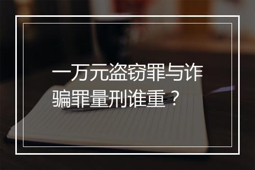 一万元盗窃罪与诈骗罪量刑谁重?