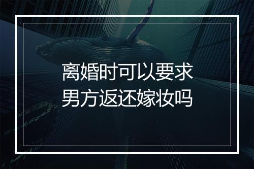 离婚时可以要求男方返还嫁妆吗