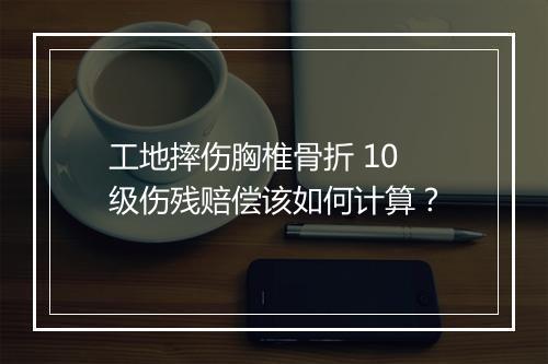 工地摔伤胸椎骨折 10 级伤残赔偿该如何计算?