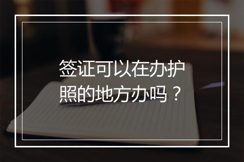签证可以在办护照的地方办吗?