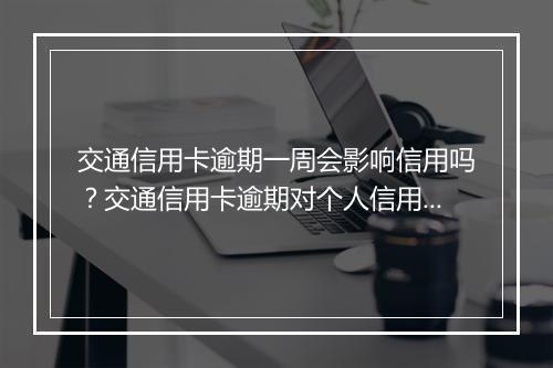 交通信用卡逾期一周会影响信用吗?交通信用卡逾期对个人信用有什么影响?