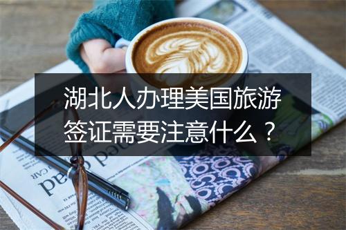 湖北人办理美国旅游签证需要注意什么?