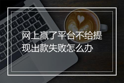网上赢了平台不给提现出款失败怎么办