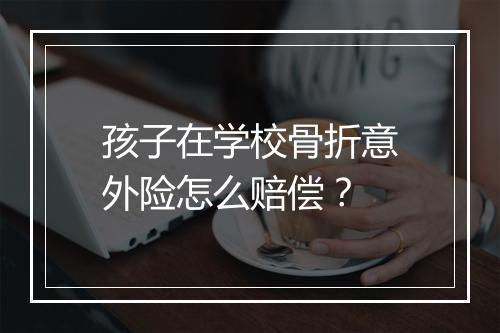 孩子在学校骨折意外险怎么赔偿?