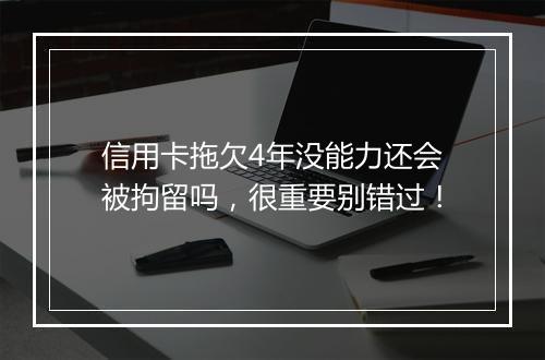 信用卡拖欠4年没能力还会被拘留吗,很重要别错过!