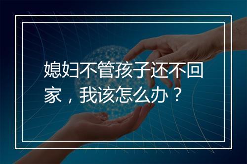 媳妇不管孩子还不回家,我该怎么办?