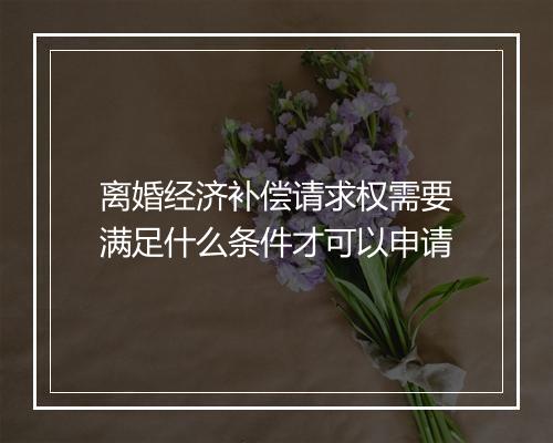 离婚经济补偿请求权需要满足什么条件才可以申请