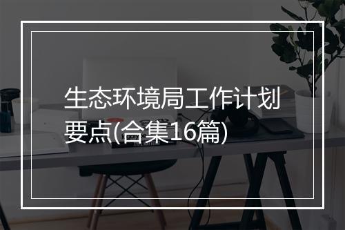 生态环境局工作计划要点(合集16篇)