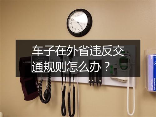 车子在外省违反交通规则怎么办?