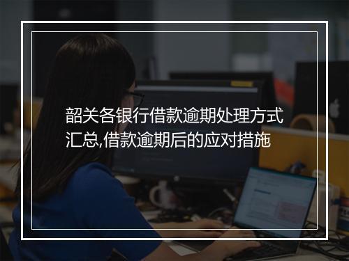 韶关各银行借款逾期处理方式汇总,借款逾期后的应对措施