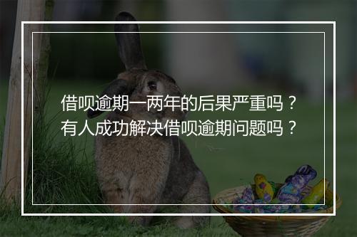 借呗逾期一两年的后果严重吗?有人成功解决借呗逾期问题吗?