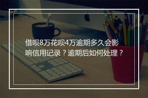 借呗8万花呗4万逾期多久会影响信用记录?逾期后如何处理?