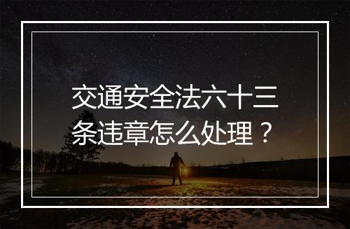 交通安全法六十三条违章怎么处理?
