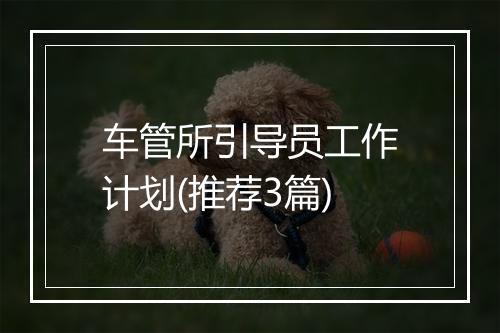 车管所引导员工作计划(推荐3篇)