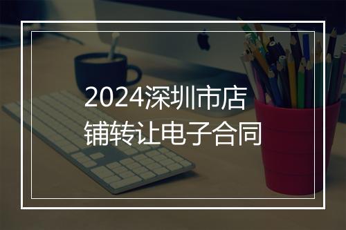 2024深圳市店铺转让电子合同