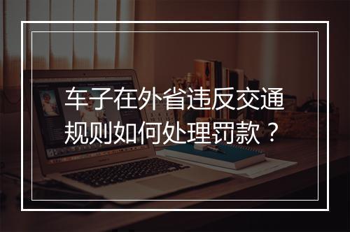 车子在外省违反交通规则如何处理罚款?