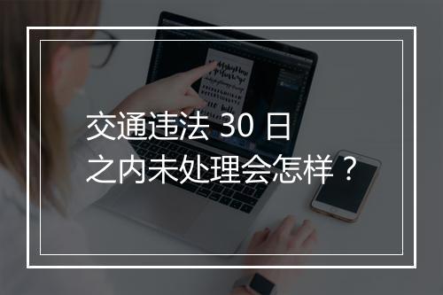 交通违法 30 日之内未处理会怎样?