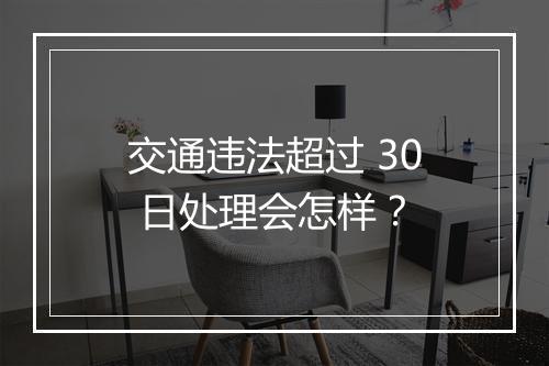 交通违法超过 30 日处理会怎样?