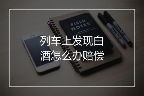 列车上发现白酒怎么办赔偿