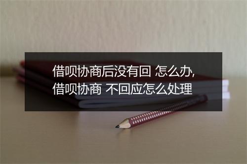 借呗协商后没有回 怎么办,借呗协商 不回应怎么处理