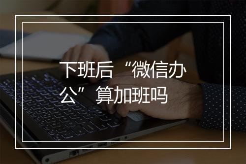 下班后“微信办公”算加班吗