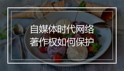 自媒体时代网络著作权如何保护