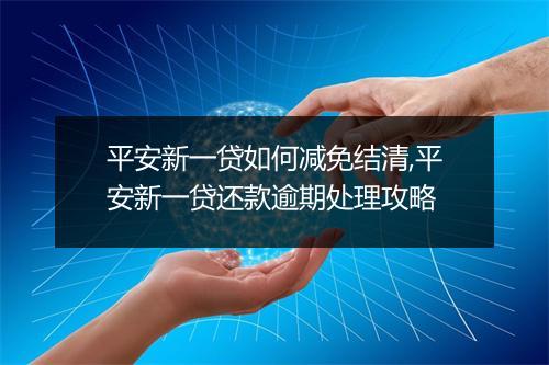 平安新一贷如何减免结清,平安新一贷还款逾期处理攻略