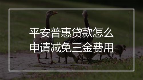 平安普惠贷款怎么申请减免三金费用