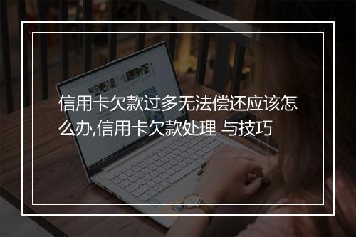 信用卡欠款过多无法偿还应该怎么办,信用卡欠款处理 与技巧