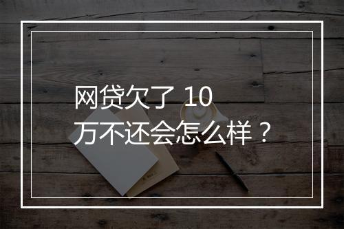 网贷欠了 10 万不还会怎么样?