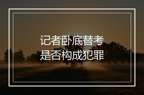 记者卧底替考是否构成犯罪
