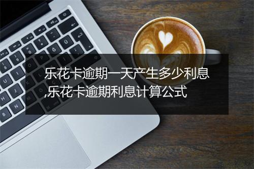 乐花卡逾期一天产生多少利息,乐花卡逾期利息计算公式