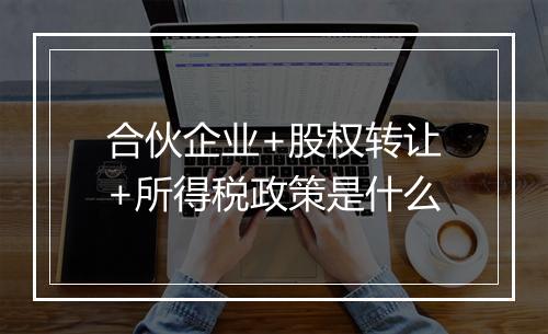 合伙企业+股权转让+所得税政策是什么