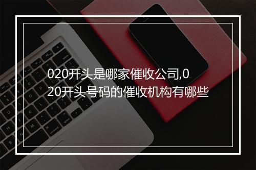 020开头是哪家催收公司,020开头号码的催收机构有哪些