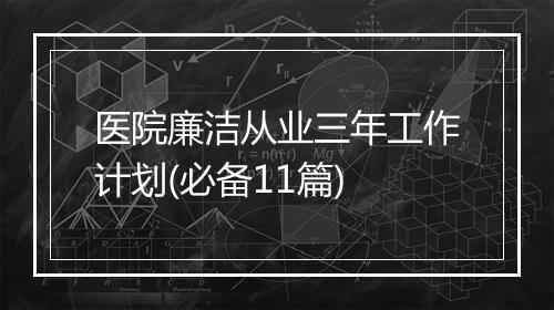医院廉洁从业三年工作计划(必备11篇)