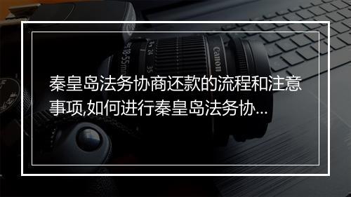 秦皇岛法务协商还款的流程和注意事项,如何进行秦皇岛法务协商还款
