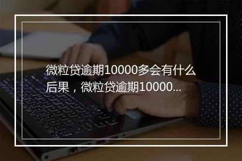 微粒贷逾期10000多会有什么后果,微粒贷逾期10000多会有上门催收吗