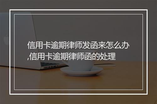 信用卡逾期律师发函来怎么办,信用卡逾期律师函的处理